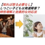 【知れば怒る必要なし】しつこい子どもは発達障害？特性理解と効果的な対応法